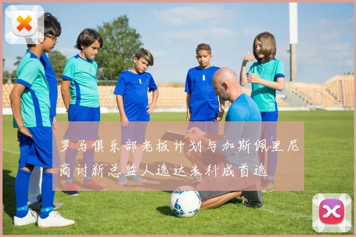 罗马俱乐部老板计划与加斯佩里尼商讨新总监人选达米科成首选