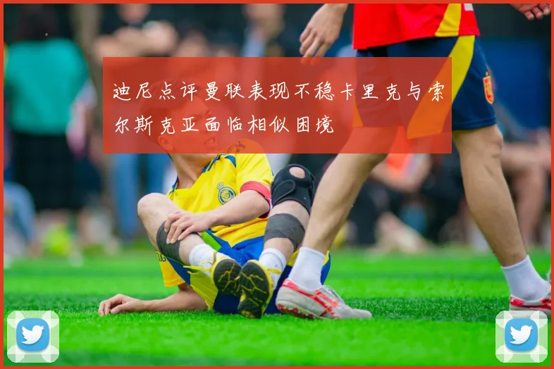 迪尼点评曼联表现不稳卡里克与索尔斯克亚面临相似困境