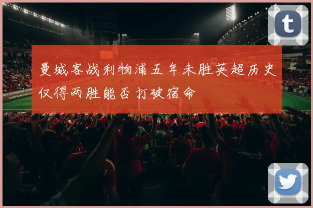 曼城客战利物浦五年未胜英超历史仅得两胜能否打破宿命