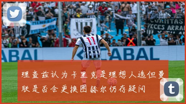 理查兹认为卡里克是理想人选但曼联是否会更换图赫尔仍存疑问