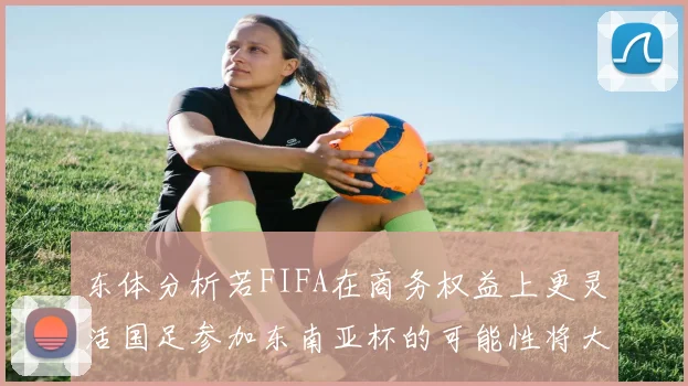 东体分析若FIFA在商务权益上更灵活国足参加东南亚杯的可能性将大增