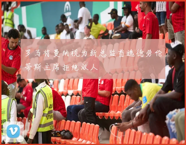 罗马将曼纳视为新总监首选德劳伦蒂斯主席拒绝放人