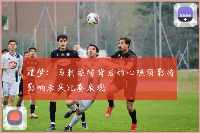 追梦：马刺逆转背后的心理阴影将影响未来比赛表现
