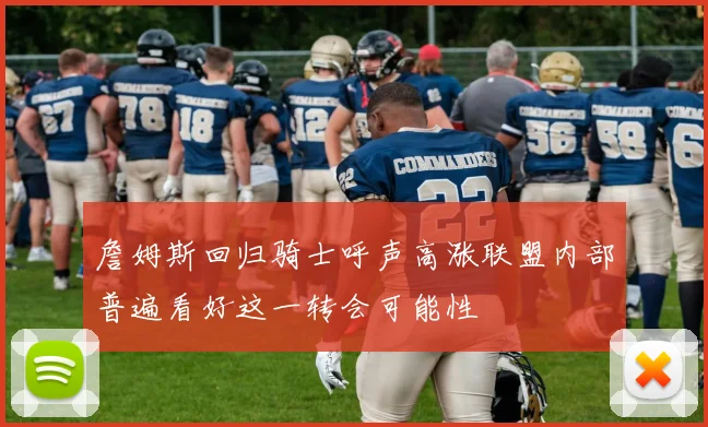 詹姆斯回归骑士呼声高涨联盟内部普遍看好这一转会可能性