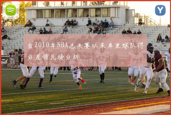 自2010年NBA总决赛以来库里球队得分差领先榜分析