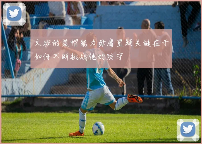 文班的盖帽能力毋庸置疑关键在于如何不断挑战他的防守