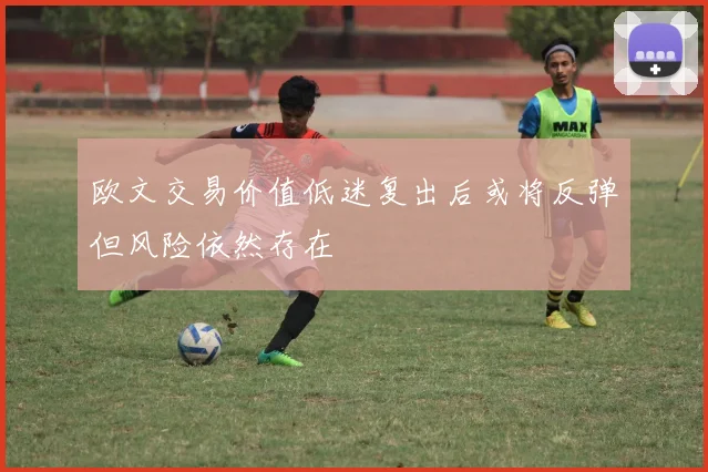 欧文交易价值低迷复出后或将反弹但风险依然存在