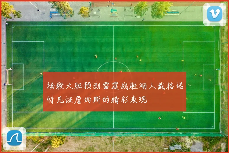 杨毅大胆预测雷霆战胜湖人戴格诺特见证詹姆斯的精彩表现