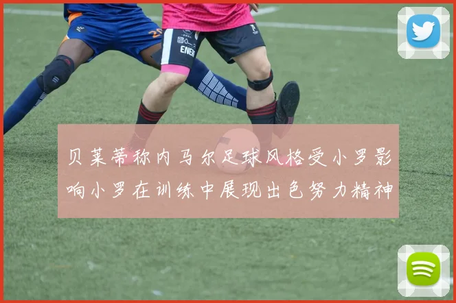 贝莱蒂称内马尔足球风格受小罗影响小罗在训练中展现出色努力精神