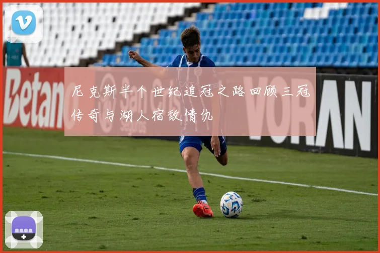 尼克斯半个世纪追冠之路回顾三冠传奇与湖人宿敌情仇