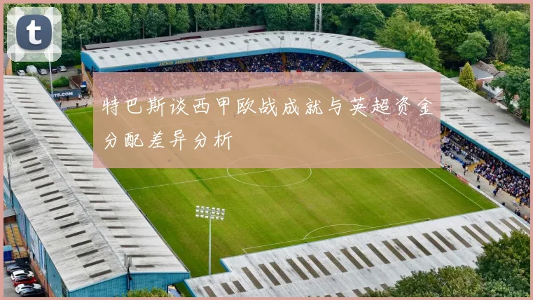 特巴斯谈西甲欧战成就与英超资金分配差异分析