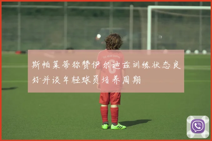 斯帕莱蒂称赞伊尔迪兹训练状态良好并谈年轻球员培养周期
