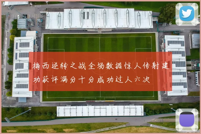 梅西逆转之战全场数据惊人传射建功获评满分十分成功过人六次