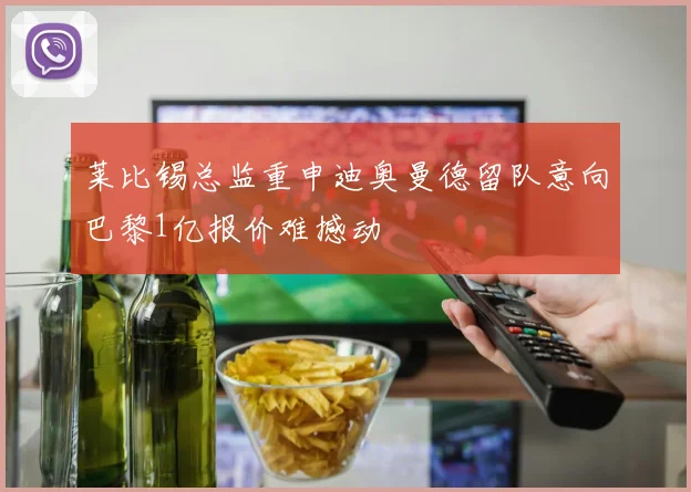 莱比锡总监重申迪奥曼德留队意向巴黎1亿报价难撼动