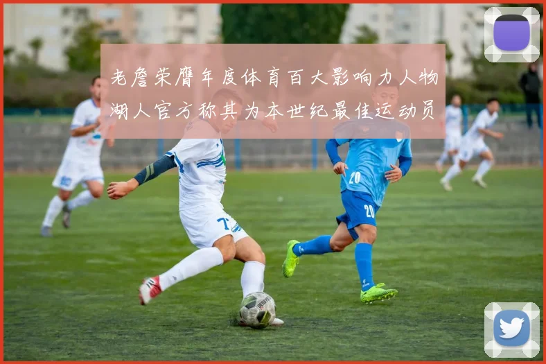 老詹荣膺年度体育百大影响力人物湖人官方称其为本世纪最佳运动员