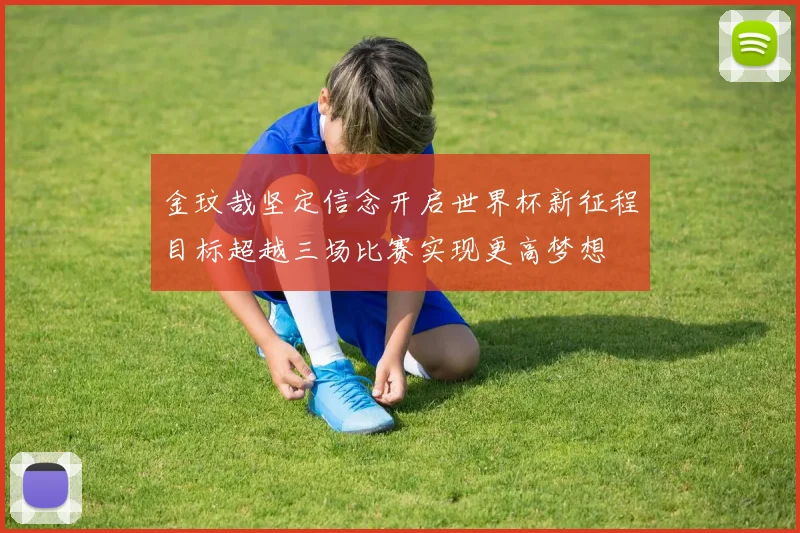 金玟哉坚定信念开启世界杯新征程目标超越三场比赛实现更高梦想