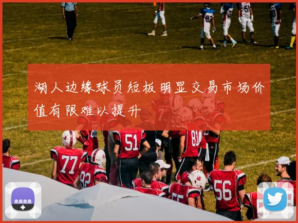 湖人边缘球员短板明显交易市场价值有限难以提升