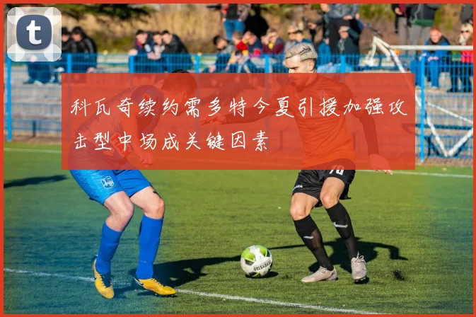 科瓦奇续约需多特今夏引援加强攻击型中场成关键因素